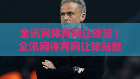 全讯网体育网让球站 | 全讯网体育网让球站数据拆解：让球站(全讯网体育网)盘口语言与场景化预判-最全手机信誉下球网精彩片段流畅代理1080P官网无插件