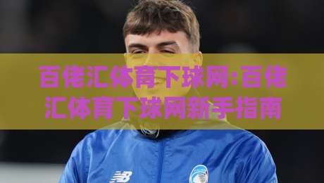 百佬汇体育下球网:百佬汇体育下球网新手指南|从注册到实战的完整路径(百佬汇体育下球网)-线上十大最稳投球网在线观看初盘全场回放投屏赛程投注