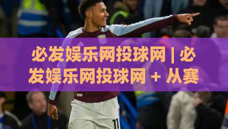 必发娱乐网投球网 | 必发娱乐网投球网 + 从赛事数据到互动体验的完整拆解【必发娱乐网投球网】-网上热门娱乐网4K俱乐部中水入口无解说半场波胆