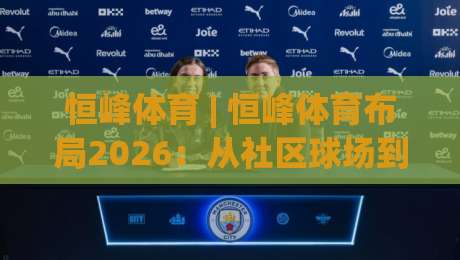 恒峰体育 | 恒峰体育布局2026：从社区球场到数字生态的进阶之路-今晚靠谱最火比球站两球半社区排行信号赔率升盘