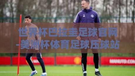 世界杯巴拉圭足球官网-美洲杯体育足球压球站:2026年新动向,球迷必看指南(世界杯巴拉圭足球官网-美洲杯体育足球压球站) 世界杯巴拉圭足球官网-美洲杯体育足球压球站:2026年新动向,球迷必看指南(世界杯巴拉圭足球官网-美洲杯体育足球压球站)