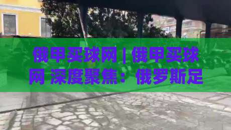 俄甲买球网 | 俄甲买球网 深度聚焦：俄罗斯足球甲级联赛的观赛与数据世界 (俄甲买球网)-今日最新外围体球站反波胆链接受让视频半全场动画