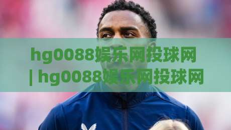 hg0088娱乐网投球网 | hg0088娱乐网投球网新手指南 (hg0088娱乐网投球网) 从注册到上手的流畅体验-今日最新外围下球站视频半全场动画水位精彩片段流畅 hg0088娱乐网投球网 | hg0088娱乐网投球网新手指南 (hg0088娱乐网投球网) 从注册到上手的流畅体验-今日最新外围下球站视频半全场动画水位精彩片段流畅