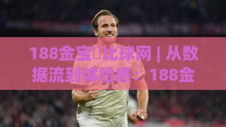 188金宝慱比球网 | 从数据流到体验感：188金宝慱比球网如何重塑体育内容消费节奏-今日最新外围进球网免安装走势频道英文解说反波胆链接