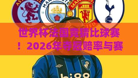 世界杯法国竞猜比球赛!2026年夺冠赔率与赛程深度解析(世界杯法国竞猜比球赛) 世界杯法国竞猜比球赛!2026年夺冠赔率与赛程深度解析(世界杯法国竞猜比球赛)