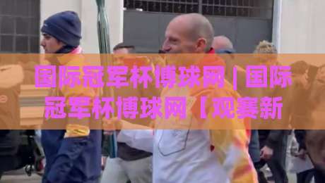 国际冠军杯博球网 | 国际冠军杯博球网【观赛新视角】从数据流到临场感：2026年足球赛事内容生态的悄然重构-今晚靠谱最火娱乐网文字中文解说直播指南蓝光低水