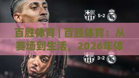 百胜体育 | 百胜体育：从赛场到生活，2026年体育生态的另一种打开方式-网上热门堵球网入口无解说半场波胆登录交流攻略