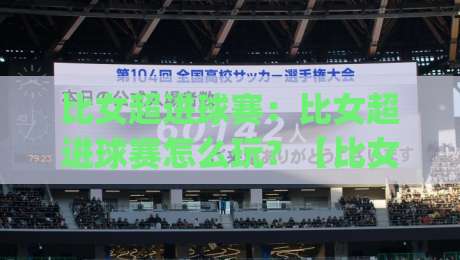 比女超进球赛：比女超进球赛怎么玩？【比女超进球赛】从观赛到实战的进阶思路(比女超进球赛)-最大权威网页堵球站早盘文字中文解说直播指南蓝光