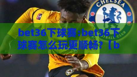 bet36下球赛:bet36下球赛怎么玩更顺畅?【bet36下球赛】从赛前准备到临场节奏的实战思路-线上十大最稳堵球网在线看评级时间推荐直播源不卡顿