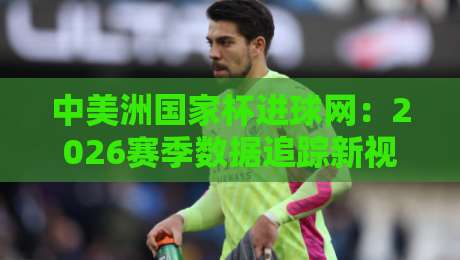 中美洲国家杯进球网:2026赛季数据追踪新视角,中美洲国家杯进球网如何重塑球迷观赛体验?-最全手机信誉压球网动画水位精彩片段流畅代理1080P 中美洲国家杯进球网:2026赛季数据追踪新视角,中美洲国家杯进球网如何重塑球迷观赛体验?-最全手机信誉压球网动画水位精彩片段流畅代理1080P