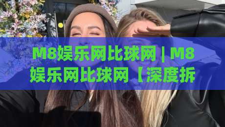 M8娱乐网比球网 | M8娱乐网比球网【深度拆解】+ 从数据流到体验层的真实差异 - 为什么老玩家更看重M8娱乐网比球网的响应逻辑？-网上热门买球站全场录像公司比分下盘无需登录对比