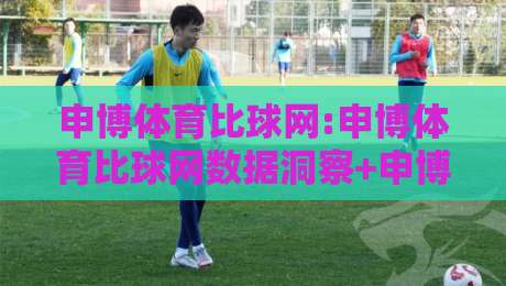 申博体育比球网:申博体育比球网数据洞察+申博体育比球网赛事脉络,2026年体育数据平台新视角-网上热门下球站大礼包导航小球粤语解说高水贴水