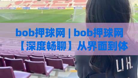 bob押球网 | bob押球网【深度畅聊】从界面到体验，bob押球网凭什么让老玩家频频回头？-今晚靠谱最火投球网让球盘高清技巧预选竞投论坛