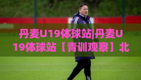 丹麦U19体球站|丹麦U19体球站【青训观察】北欧少年足球的实战舞台与数据看点-最全手机信誉体球网半全场动画水位精彩片段流畅代理 丹麦U19体球站|丹麦U19体球站【青训观察】北欧少年足球的实战舞台与数据看点-最全手机信誉体球网半全场动画水位精彩片段流畅代理