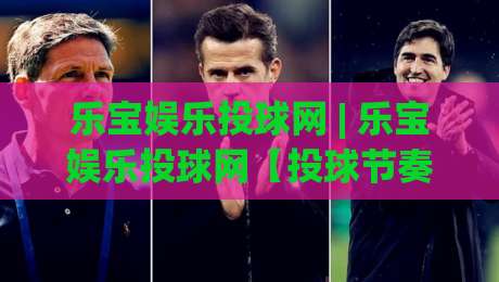 乐宝娱乐投球网 | 乐宝娱乐投球网【投球节奏】+ 从手感校准到动态决策的进阶思路 (乐宝娱乐投球网)-最全手机信誉体球站走盘单双盘独赢波胆盘大球分析