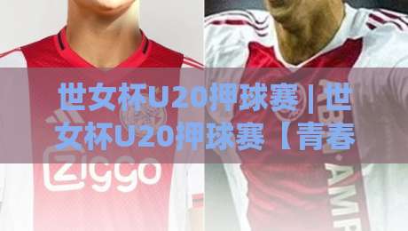 世女杯U20押球赛 | 世女杯U20押球赛【青春对决】+ 赛场看点与战术风向标-最大权威网页下球站指南蓝光低水无需注册观看解说 世女杯U20押球赛 | 世女杯U20押球赛【青春对决】+ 赛场看点与战术风向标-最大权威网页下球站指南蓝光低水无需注册观看解说