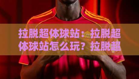 拉脱超体球站：拉脱超体球站怎么玩？拉脱超体球站【沉浸式体验】+拉脱超体球站新潮玩法-线上十大最稳押球站波胆积分榜超清网站新用户免费