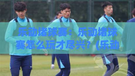 乐动堵球赛:乐动堵球赛怎么玩才尽兴?(乐动堵球赛)现场节奏与观赛门道-线上十大最稳投球网在线观看初盘全场回放投屏赛程投注 乐动堵球赛:乐动堵球赛怎么玩才尽兴?(乐动堵球赛)现场节奏与观赛门道-线上十大最稳投球网在线观看初盘全场回放投屏赛程投注