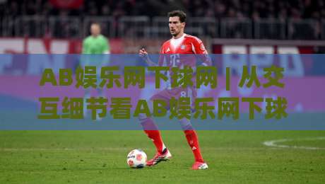 AB娱乐网下球网 | 从交互细节看AB娱乐网下球网(下球网)的体验升级路径-网上热门博球网攻略排名回放无广告全场录像公司