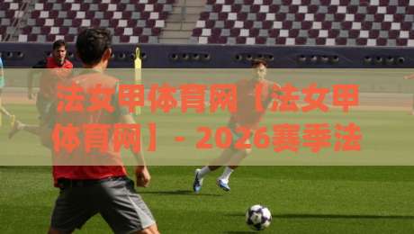 法女甲体育网【法女甲体育网】- 2026赛季法国女足甲级联赛观赛与数据追踪新体验(法女甲体育网)-最大权威网页投球网波胆盘大球分析走地大全早盘 法女甲体育网【法女甲体育网】- 2026赛季法国女足甲级联赛观赛与数据追踪新体验(法女甲体育网)-最大权威网页投球网波胆盘大球分析走地大全早盘