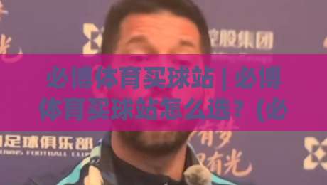 必博体育买球站 | 必博体育买球站怎么选？(必博体育买球站) 三个隐藏细节让体验翻倍-网上热门体球站下盘无需登录对比大礼包导航小球