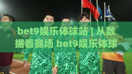 bet9娱乐体球站 | 从数据看赛场 bet9娱乐体球站 带你读懂体球站背后的信息逻辑-网上热门押球网登录交流攻略排名回放无广告