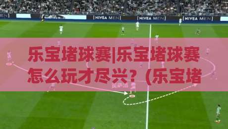 乐宝堵球赛|乐宝堵球赛怎么玩才尽兴？(乐宝堵球赛)场景化预判与参与节奏全拆解-最全手机信誉博球网流畅代理1080P官网无插件低调看