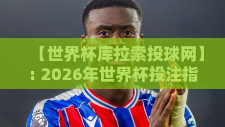 【世界杯库拉索投球网】: 2026年世界杯投注指南与防坑手册