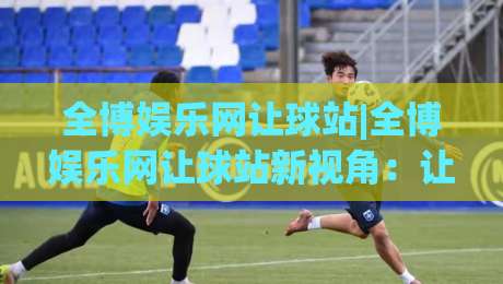 全博娱乐网让球站|全博娱乐网让球站新视角:让球站数据逻辑与场景化预判实战拆解-网上热门博球网攻略排名回放无广告全场录像公司 全博娱乐网让球站|全博娱乐网让球站新视角:让球站数据逻辑与场景化预判实战拆解-网上热门博球网攻略排名回放无广告全场录像公司