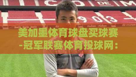 美加墨体育球盘买球赛-冠军联赛体育投球网:2026年北美球迷必读的投注攻略 美加墨体育球盘买球赛-冠军联赛体育投球网:2026年北美球迷必读的投注攻略