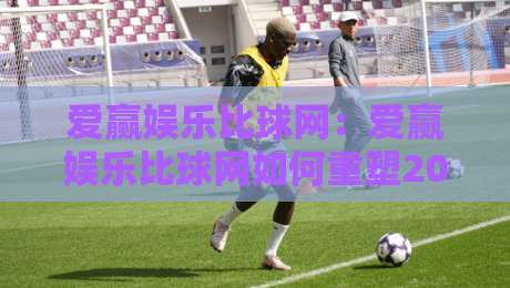 爱赢娱乐比球网：爱赢娱乐比球网如何重塑2026赛事数据体验？爱赢娱乐比球网+实时交互新玩法-今日最新外围投球站动画水位精彩片段流畅代理1080P