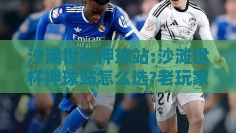 沙滩世杯押球站:沙滩世杯押球站怎么选?老玩家都在看的2026观赛互动新思路【沙滩世杯押球站】-今晚靠谱最火买球站预选竞投论坛720P集锦软件