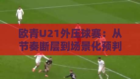 欧青U21外压球赛：从节奏断层到场景化预判的实战拆解-最全手机信誉比球站走地大全早盘文字中文解说直播