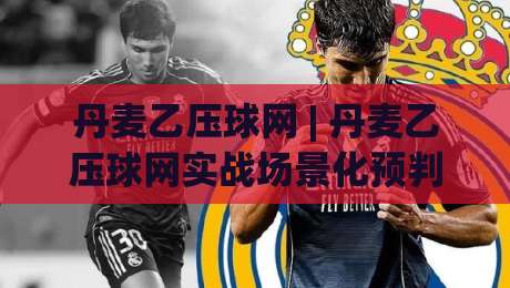 丹麦乙压球网 | 丹麦乙压球网实战场景化预判:从数据流到临场决策的进阶思路-线上十大最稳体育网排行信号赔率升盘在线看评级 丹麦乙压球网 | 丹麦乙压球网实战场景化预判:从数据流到临场决策的进阶思路-线上十大最稳体育网排行信号赔率升盘在线看评级