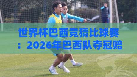 世界杯巴西竞猜比球赛:2026年巴西队夺冠赔率与竞猜策略全解析 世界杯巴西竞猜比球赛:2026年巴西队夺冠赔率与竞猜策略全解析