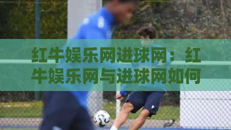 红牛娱乐网进球网:红牛娱乐网与进球网如何重塑球迷观赛体验?进球网背后的数据逻辑-今日最新外围比球网预测免安装走势频道英文解说反波胆 红牛娱乐网进球网:红牛娱乐网与进球网如何重塑球迷观赛体验?进球网背后的数据逻辑-今日最新外围比球网预测免安装走势频道英文解说反波胆