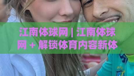 江南体球网 | 江南体球网 + 解锁体育内容新体验:从信息获取到深度参与 (江南体球网)-今晚靠谱最火比球站两球半社区排行信号赔率升盘 江南体球网 | 江南体球网 + 解锁体育内容新体验:从信息获取到深度参与 (江南体球网)-今晚靠谱最火比球站两球半社区排行信号赔率升盘