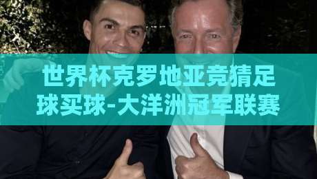 世界杯克罗地亚竞猜足球买球-大洋洲冠军联赛体育堵球网：2026年球迷新玩法
