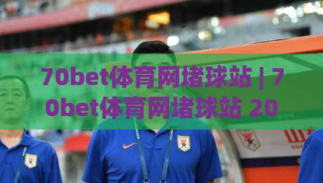 70bet体育网堵球站 | 70bet体育网堵球站 2026年体育数据服务的新视角与真实体验-最大权威网页比球网大球分析走地大全早盘文字