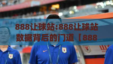 888让球站:888让球站数据背后的门道【888让球站】看懂盘口逻辑 - 888让球站实战思路分享-今日最新外围押球网平台赛后回放JRS大小球预测免安装