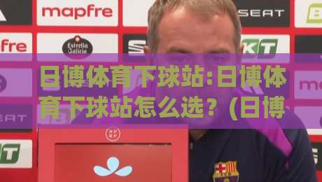 日博体育下球站:日博体育下球站怎么选？(日博体育下球站)三大核心维度+日博体育下球站实战体感-今日最新外围压球网球盘平台赛后回放JRS大小球预测
