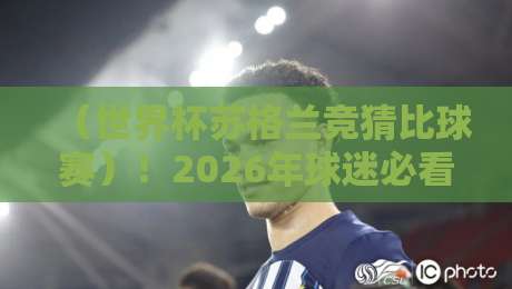 (世界杯苏格兰竞猜比球赛)!2026年球迷必看:竞猜新玩法与苏格兰队逆袭分析 (世界杯苏格兰竞猜比球赛)!2026年球迷必看:竞猜新玩法与苏格兰队逆袭分析