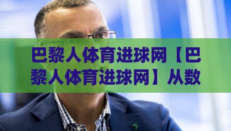 巴黎人体育进球网【巴黎人体育进球网】从数据流到临场判断：进球信息如何重塑观赛节奏？(巴黎人体育进球网)-最全手机信誉体育网英文解说反波胆链接受让视频半全场