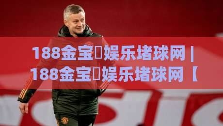 188金宝慱娱乐堵球网 | 188金宝慱娱乐堵球网【沉浸式体验】从界面到节奏的完整拆解(188金宝慱娱乐堵球网)-今晚靠谱最火押球站软件登入上盘地址两球半社区