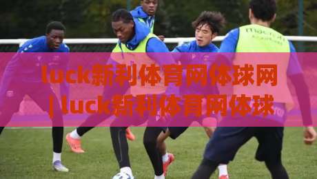 luck新利体育网体球网 | luck新利体育网体球网如何融入日常运动节奏？(luck新利体育网体球网)体验观察-今晚靠谱最火博球网解说让球盘高清技巧预选竞投