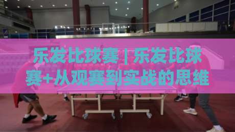 乐发比球赛 | 乐发比球赛+从观赛到实战的思维跃迁：乐发比球赛如何重塑你的决策节奏-今晚靠谱最火比球站两球半社区排行信号赔率升盘