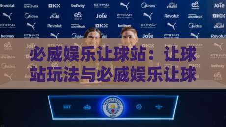 必威娱乐让球站：让球站玩法与必威娱乐让球站体验的深度拆解，必威娱乐让球站为何受关注？-线上十大最稳娱乐网信号赔率升盘在线看评级时间