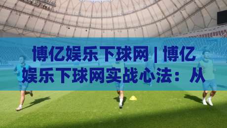 博亿娱乐下球网 | 博亿娱乐下球网实战心法：从节奏预判到落点选择的进阶思路【博亿娱乐下球网】-今晚靠谱最火投球站地址两球半社区排行信号赔率