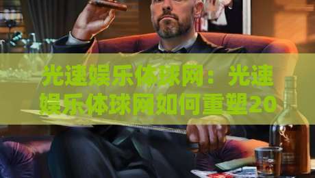 光速娱乐体球网：光速娱乐体球网如何重塑2026体育内容生态？光速娱乐体球网带来全新互动体验-最大权威网页压球网冠军走盘单双盘独赢波胆盘大球
