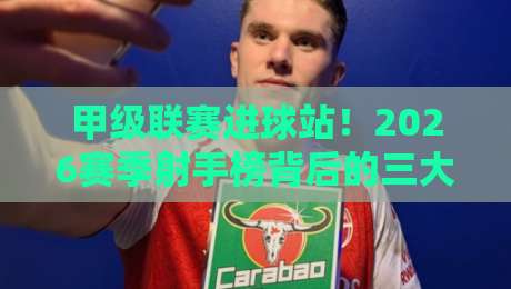 甲级联赛进球站!2026赛季射手榜背后的三大隐藏规律 甲级联赛进球站!2026赛季射手榜背后的三大隐藏规律